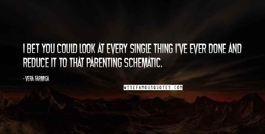 Vera Farmiga Quotes: I bet you could look at every single thing I've ever done and reduce it to that parenting schematic.