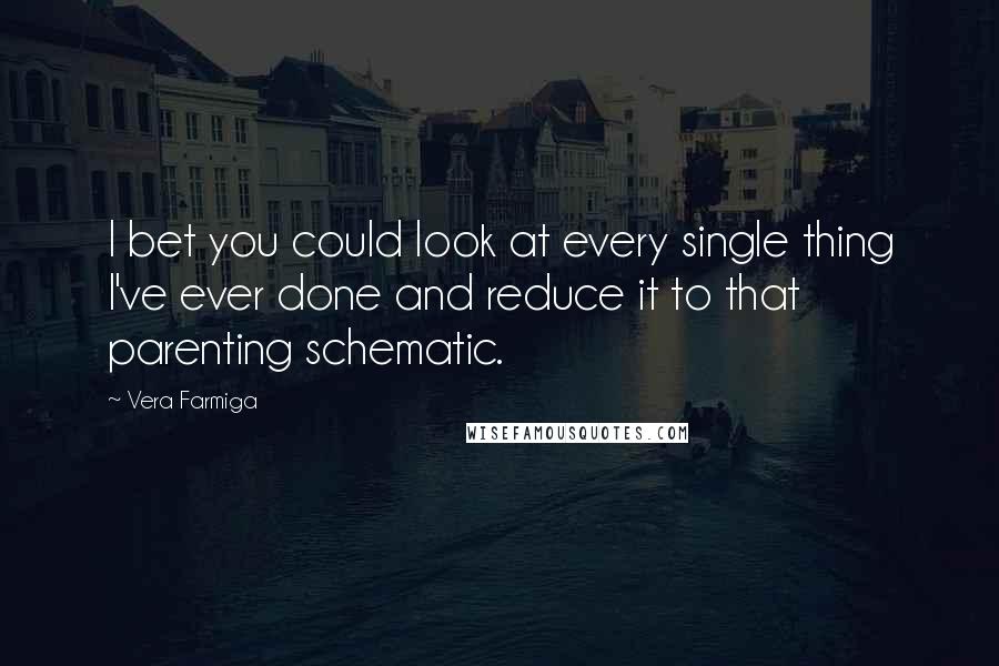 Vera Farmiga Quotes: I bet you could look at every single thing I've ever done and reduce it to that parenting schematic.