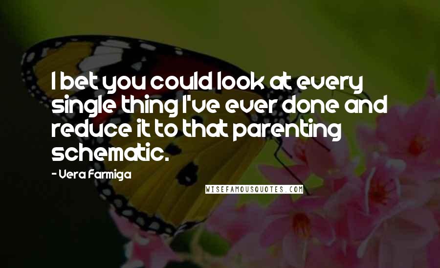 Vera Farmiga Quotes: I bet you could look at every single thing I've ever done and reduce it to that parenting schematic.