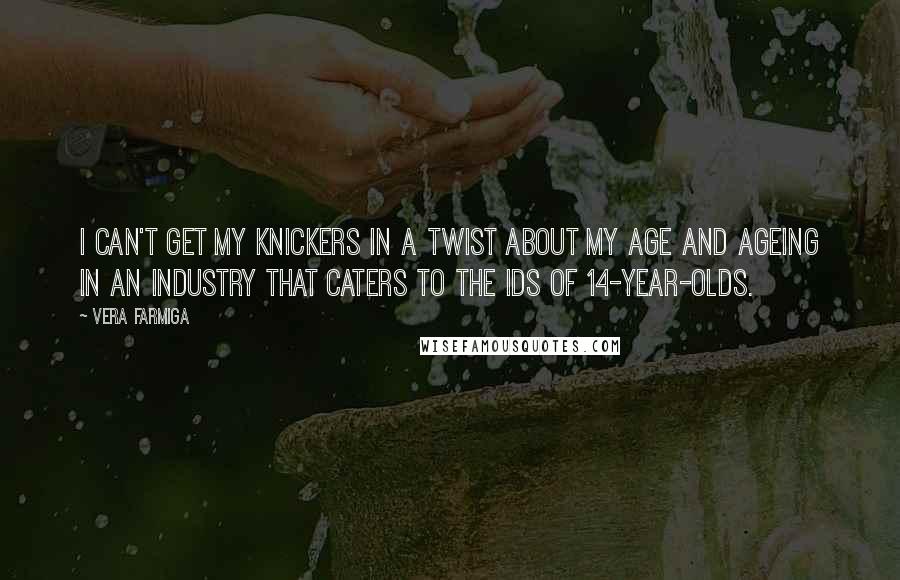 Vera Farmiga Quotes: I can't get my knickers in a twist about my age and ageing in an industry that caters to the ids of 14-year-olds.