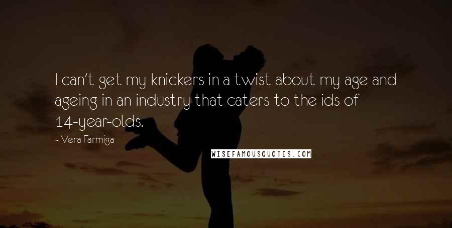 Vera Farmiga Quotes: I can't get my knickers in a twist about my age and ageing in an industry that caters to the ids of 14-year-olds.