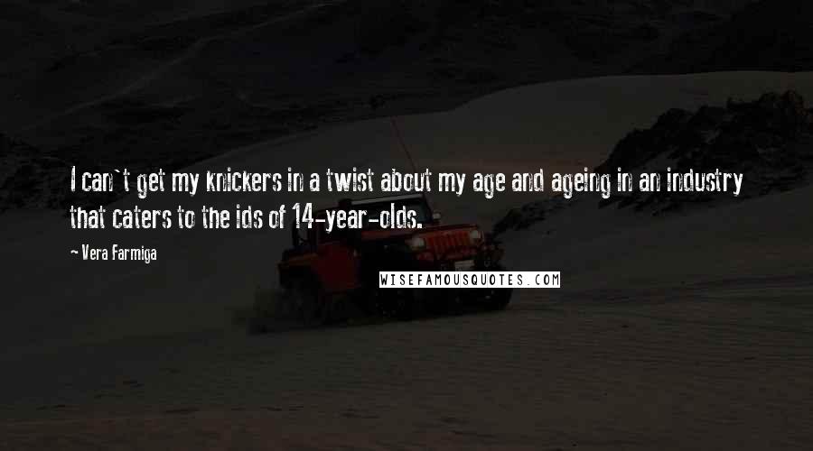 Vera Farmiga Quotes: I can't get my knickers in a twist about my age and ageing in an industry that caters to the ids of 14-year-olds.