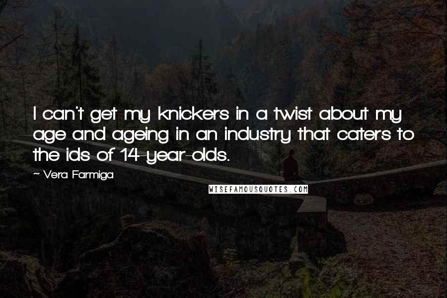 Vera Farmiga Quotes: I can't get my knickers in a twist about my age and ageing in an industry that caters to the ids of 14-year-olds.