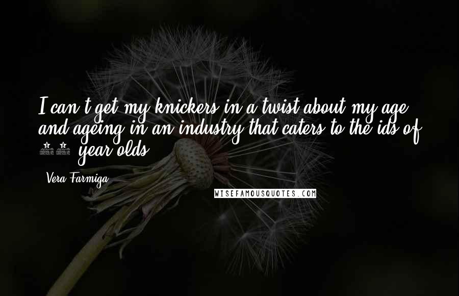 Vera Farmiga Quotes: I can't get my knickers in a twist about my age and ageing in an industry that caters to the ids of 14-year-olds.