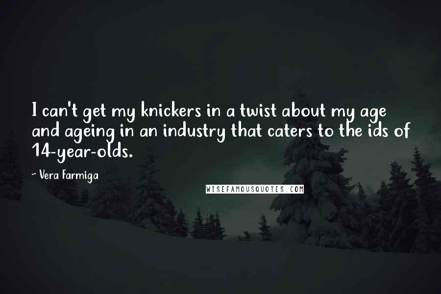 Vera Farmiga Quotes: I can't get my knickers in a twist about my age and ageing in an industry that caters to the ids of 14-year-olds.