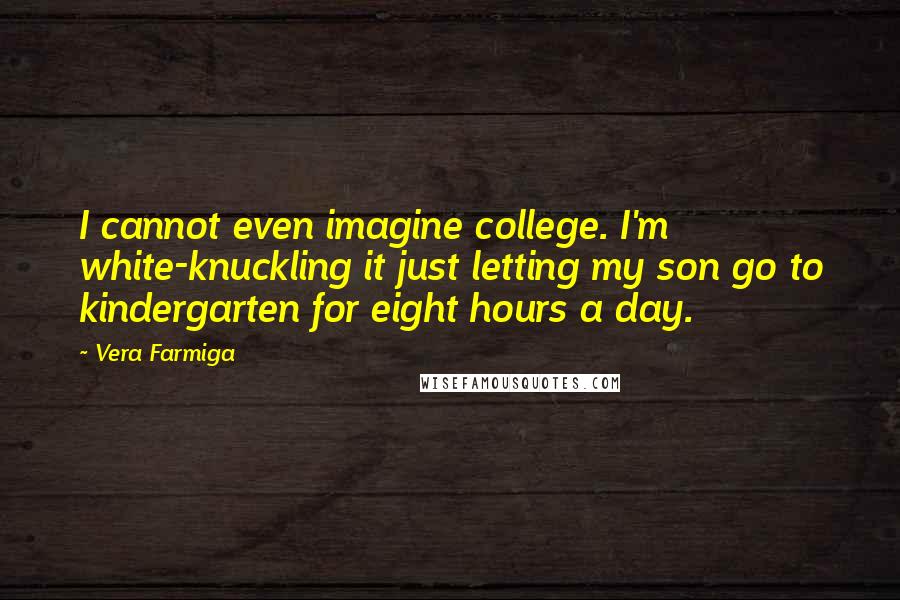 Vera Farmiga Quotes: I cannot even imagine college. I'm white-knuckling it just letting my son go to kindergarten for eight hours a day.