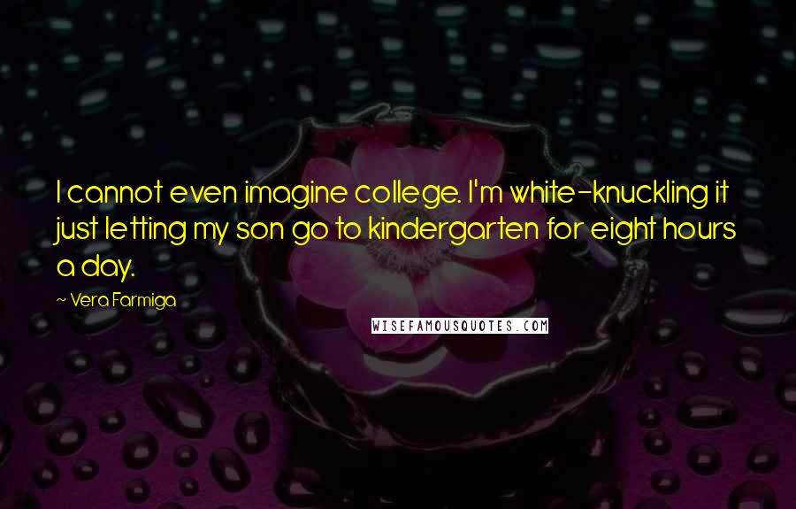 Vera Farmiga Quotes: I cannot even imagine college. I'm white-knuckling it just letting my son go to kindergarten for eight hours a day.