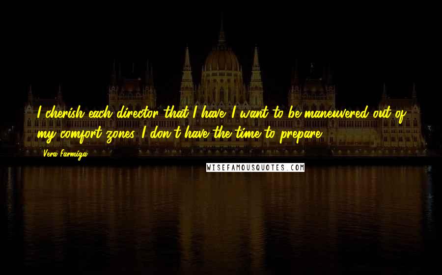 Vera Farmiga Quotes: I cherish each director that I have. I want to be maneuvered out of my comfort zones. I don't have the time to prepare.