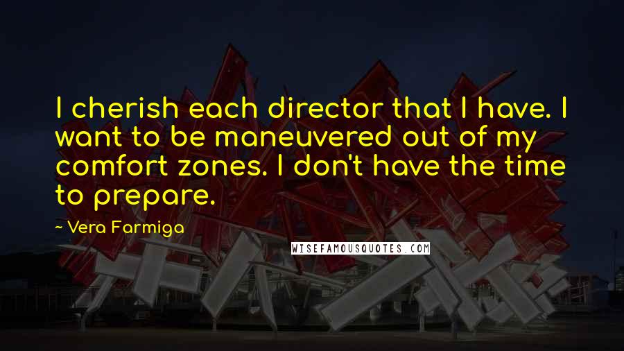 Vera Farmiga Quotes: I cherish each director that I have. I want to be maneuvered out of my comfort zones. I don't have the time to prepare.