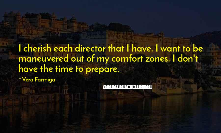 Vera Farmiga Quotes: I cherish each director that I have. I want to be maneuvered out of my comfort zones. I don't have the time to prepare.