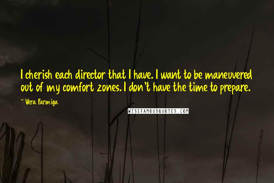 Vera Farmiga Quotes: I cherish each director that I have. I want to be maneuvered out of my comfort zones. I don't have the time to prepare.