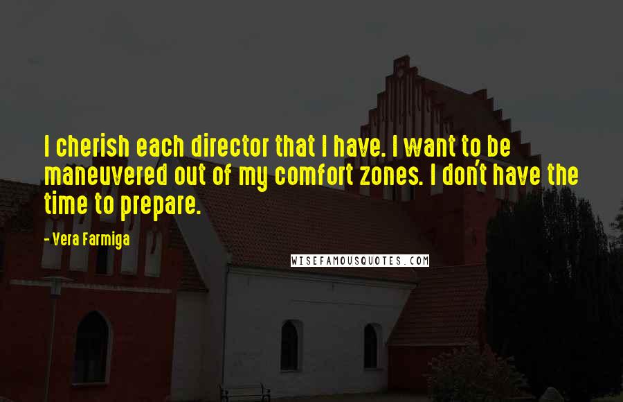 Vera Farmiga Quotes: I cherish each director that I have. I want to be maneuvered out of my comfort zones. I don't have the time to prepare.