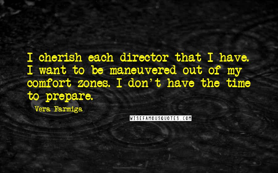 Vera Farmiga Quotes: I cherish each director that I have. I want to be maneuvered out of my comfort zones. I don't have the time to prepare.