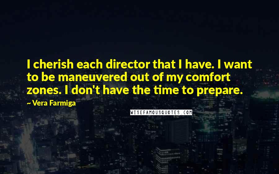 Vera Farmiga Quotes: I cherish each director that I have. I want to be maneuvered out of my comfort zones. I don't have the time to prepare.