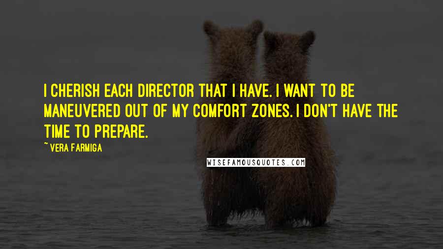 Vera Farmiga Quotes: I cherish each director that I have. I want to be maneuvered out of my comfort zones. I don't have the time to prepare.