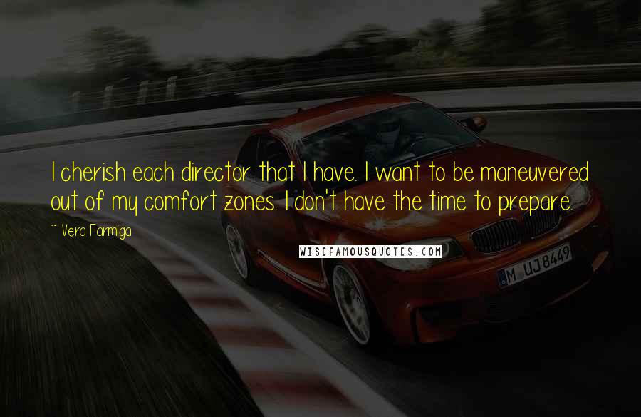 Vera Farmiga Quotes: I cherish each director that I have. I want to be maneuvered out of my comfort zones. I don't have the time to prepare.