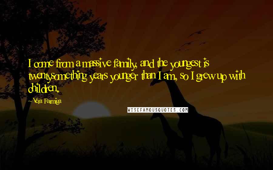 Vera Farmiga Quotes: I come from a massive family, and the youngest is twentysomething years younger than I am, so I grew up with children.