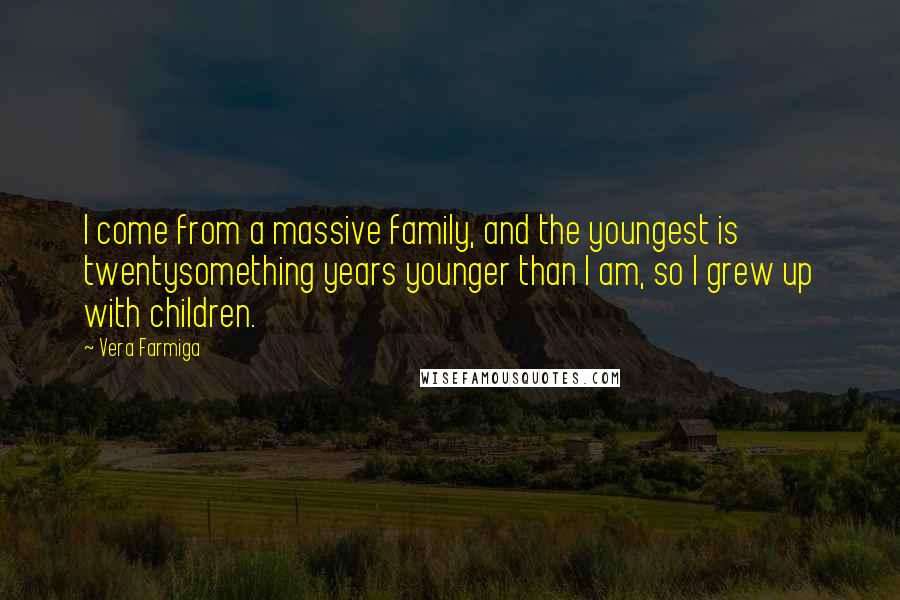 Vera Farmiga Quotes: I come from a massive family, and the youngest is twentysomething years younger than I am, so I grew up with children.