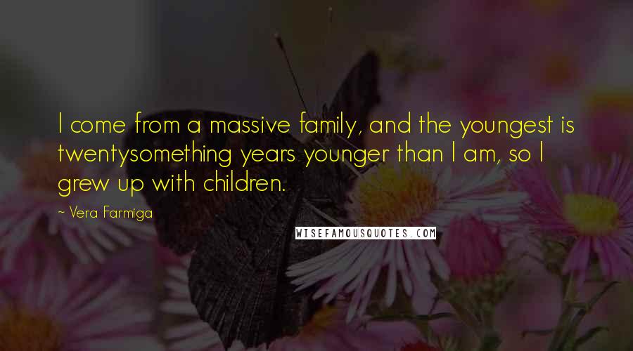 Vera Farmiga Quotes: I come from a massive family, and the youngest is twentysomething years younger than I am, so I grew up with children.