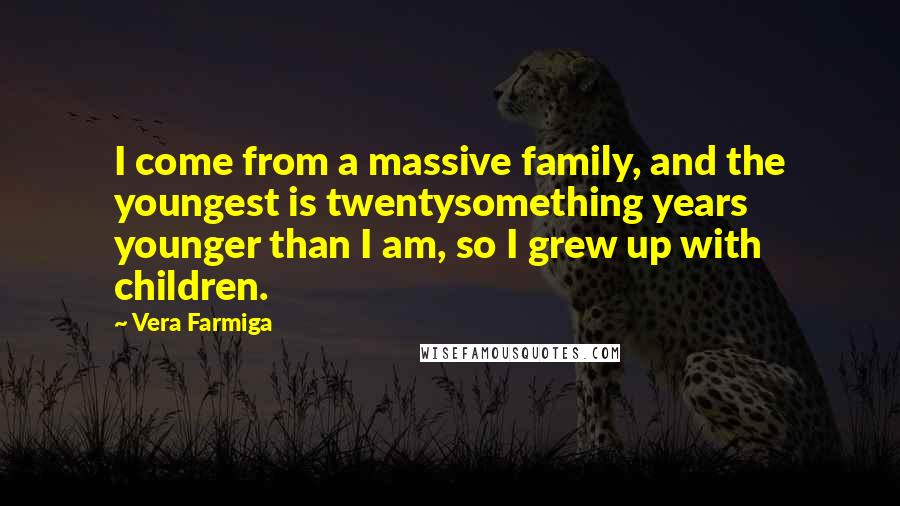 Vera Farmiga Quotes: I come from a massive family, and the youngest is twentysomething years younger than I am, so I grew up with children.