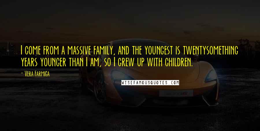 Vera Farmiga Quotes: I come from a massive family, and the youngest is twentysomething years younger than I am, so I grew up with children.