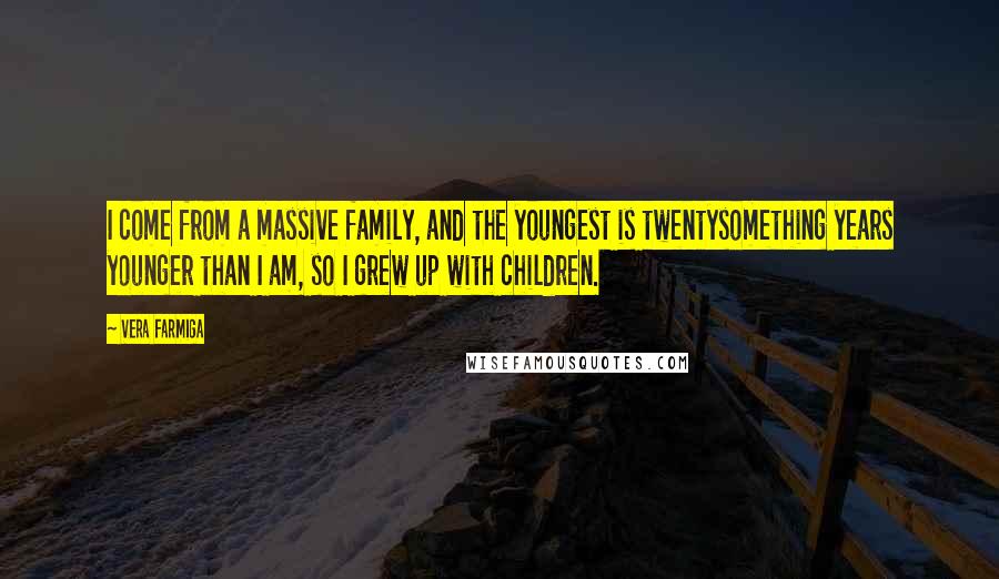 Vera Farmiga Quotes: I come from a massive family, and the youngest is twentysomething years younger than I am, so I grew up with children.