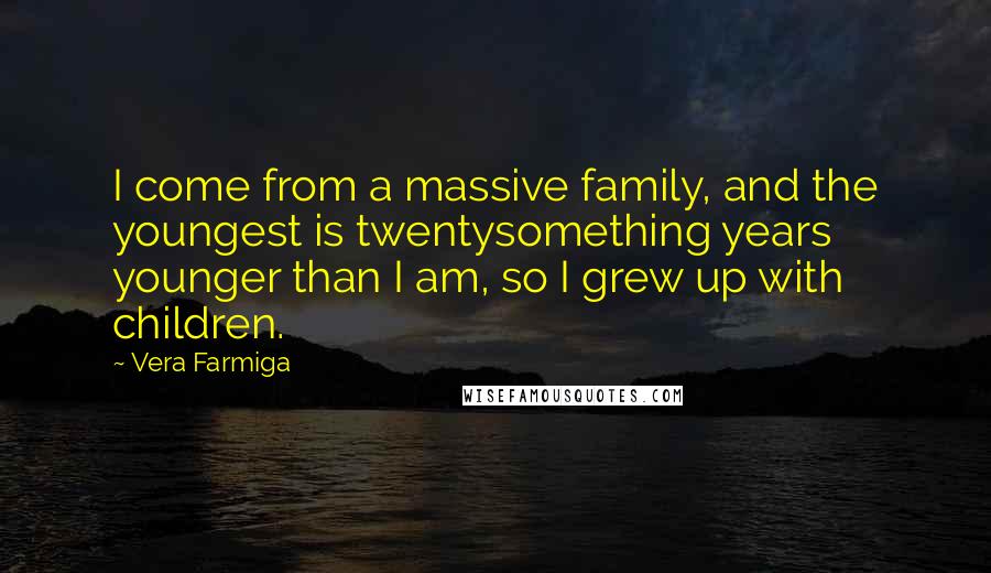 Vera Farmiga Quotes: I come from a massive family, and the youngest is twentysomething years younger than I am, so I grew up with children.