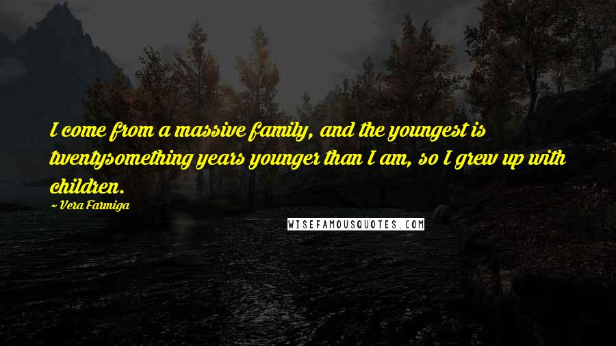 Vera Farmiga Quotes: I come from a massive family, and the youngest is twentysomething years younger than I am, so I grew up with children.