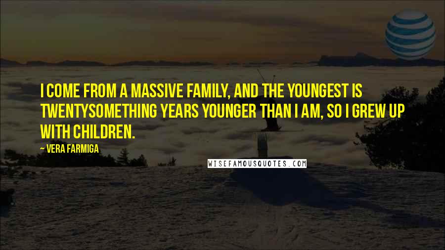 Vera Farmiga Quotes: I come from a massive family, and the youngest is twentysomething years younger than I am, so I grew up with children.