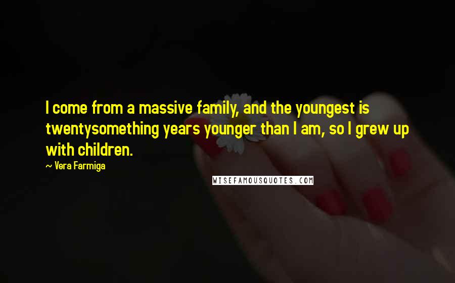 Vera Farmiga Quotes: I come from a massive family, and the youngest is twentysomething years younger than I am, so I grew up with children.