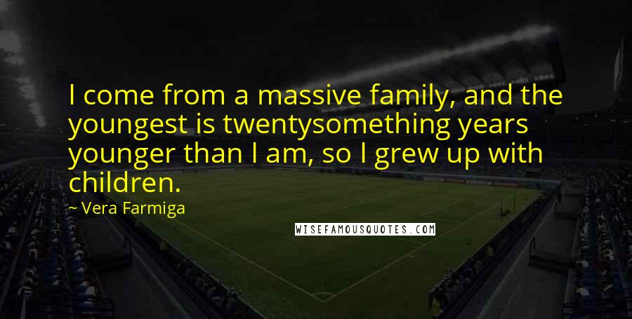 Vera Farmiga Quotes: I come from a massive family, and the youngest is twentysomething years younger than I am, so I grew up with children.