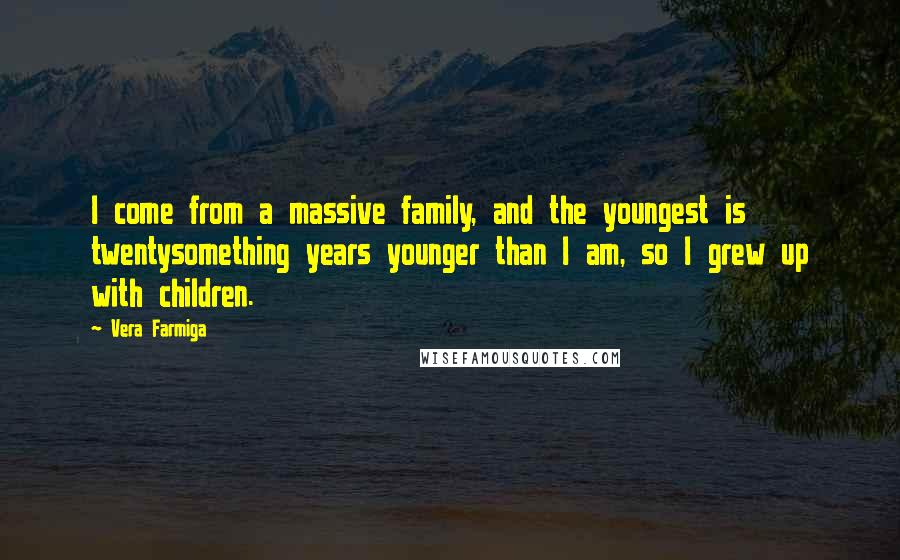 Vera Farmiga Quotes: I come from a massive family, and the youngest is twentysomething years younger than I am, so I grew up with children.