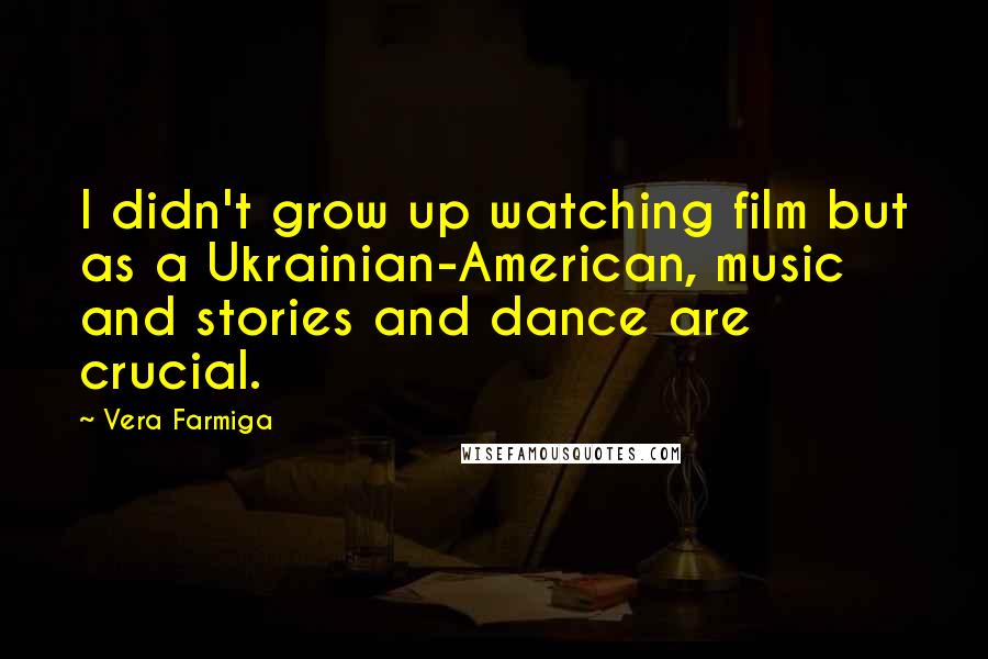 Vera Farmiga Quotes: I didn't grow up watching film but as a Ukrainian-American, music and stories and dance are crucial.