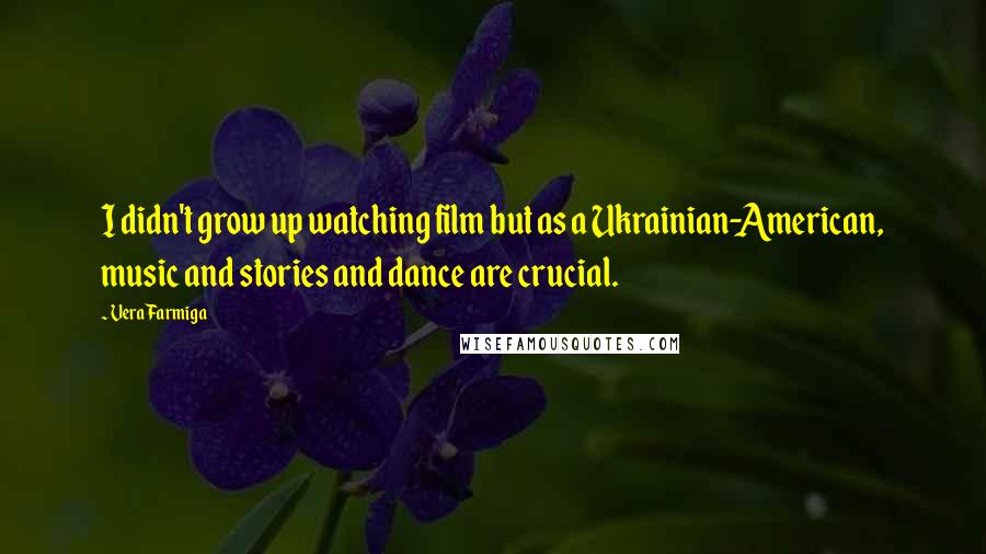 Vera Farmiga Quotes: I didn't grow up watching film but as a Ukrainian-American, music and stories and dance are crucial.