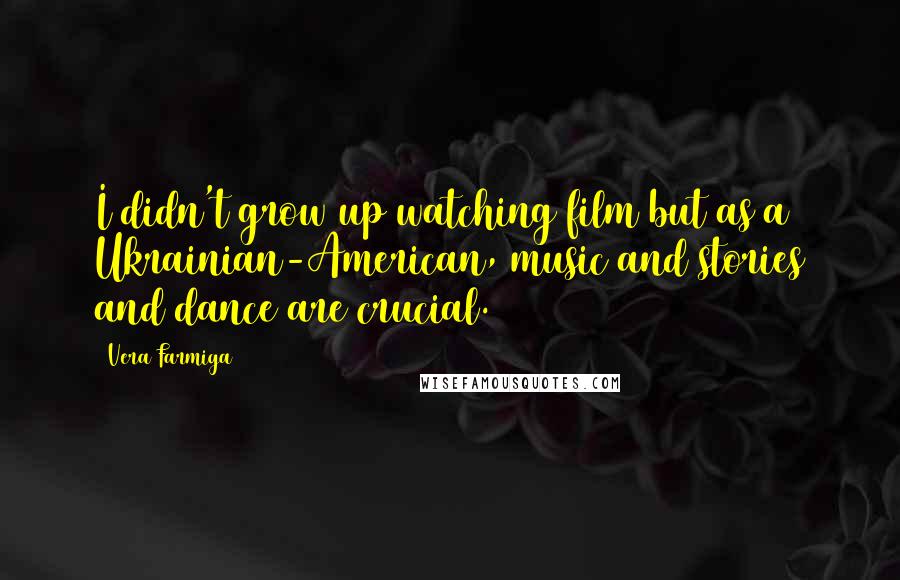 Vera Farmiga Quotes: I didn't grow up watching film but as a Ukrainian-American, music and stories and dance are crucial.