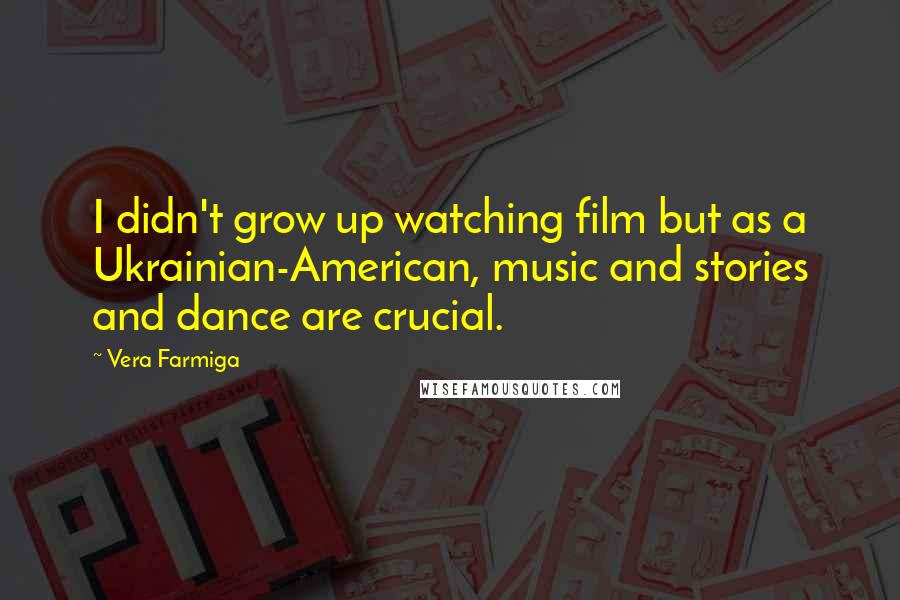 Vera Farmiga Quotes: I didn't grow up watching film but as a Ukrainian-American, music and stories and dance are crucial.