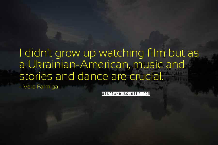 Vera Farmiga Quotes: I didn't grow up watching film but as a Ukrainian-American, music and stories and dance are crucial.