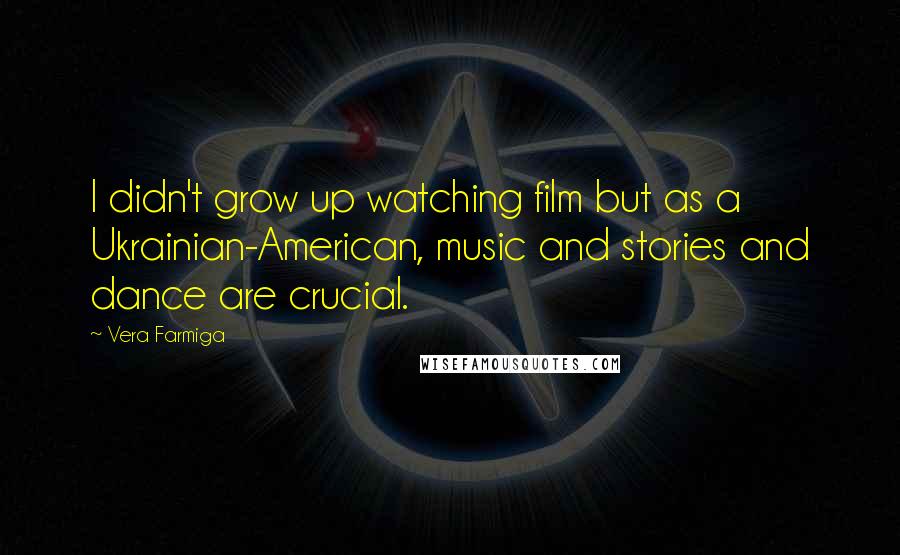 Vera Farmiga Quotes: I didn't grow up watching film but as a Ukrainian-American, music and stories and dance are crucial.