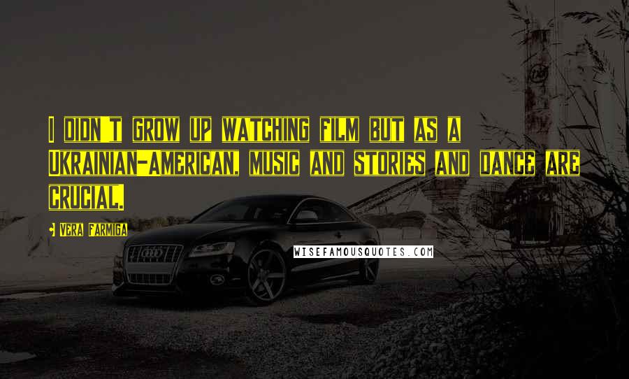 Vera Farmiga Quotes: I didn't grow up watching film but as a Ukrainian-American, music and stories and dance are crucial.
