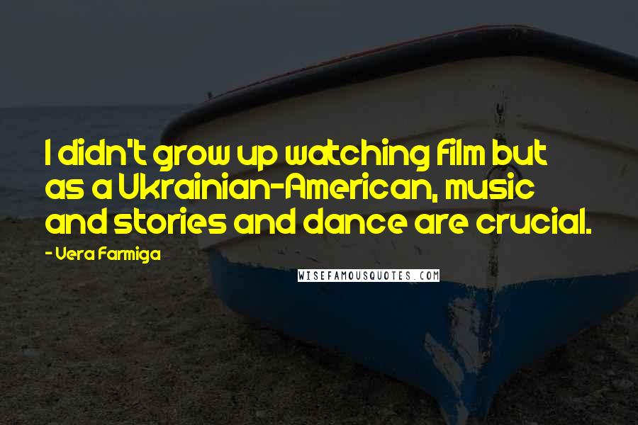 Vera Farmiga Quotes: I didn't grow up watching film but as a Ukrainian-American, music and stories and dance are crucial.