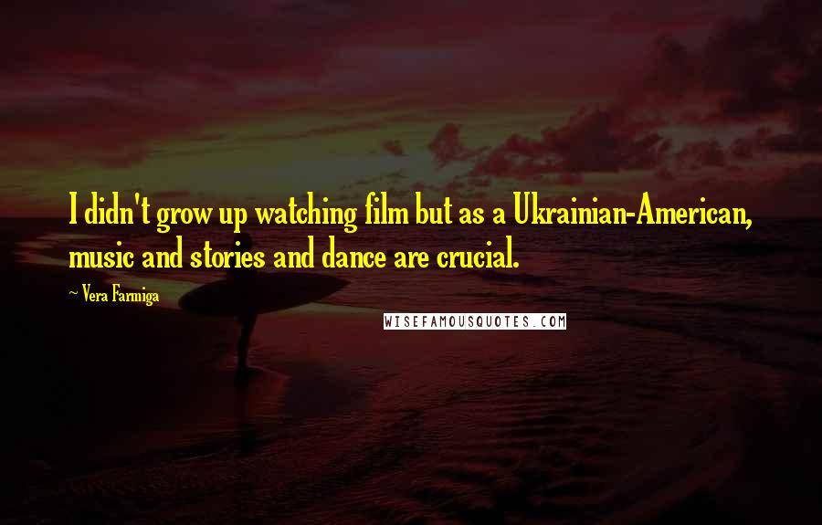 Vera Farmiga Quotes: I didn't grow up watching film but as a Ukrainian-American, music and stories and dance are crucial.