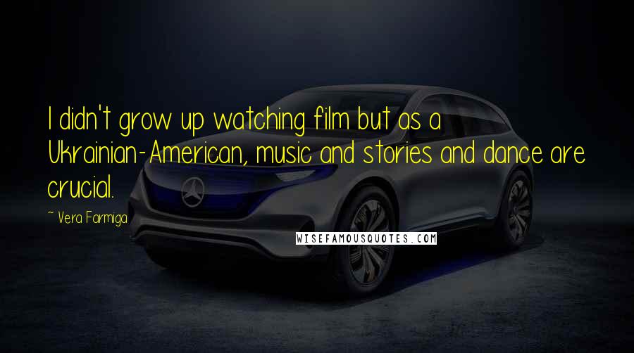 Vera Farmiga Quotes: I didn't grow up watching film but as a Ukrainian-American, music and stories and dance are crucial.