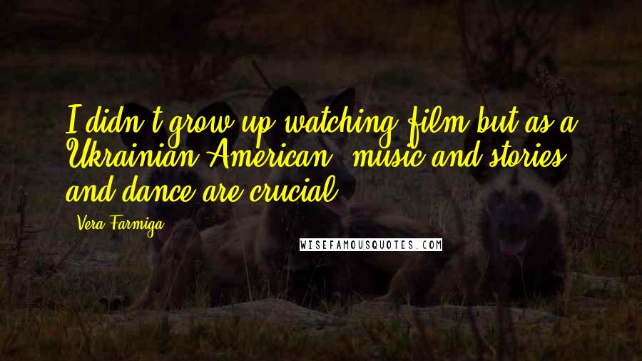 Vera Farmiga Quotes: I didn't grow up watching film but as a Ukrainian-American, music and stories and dance are crucial.