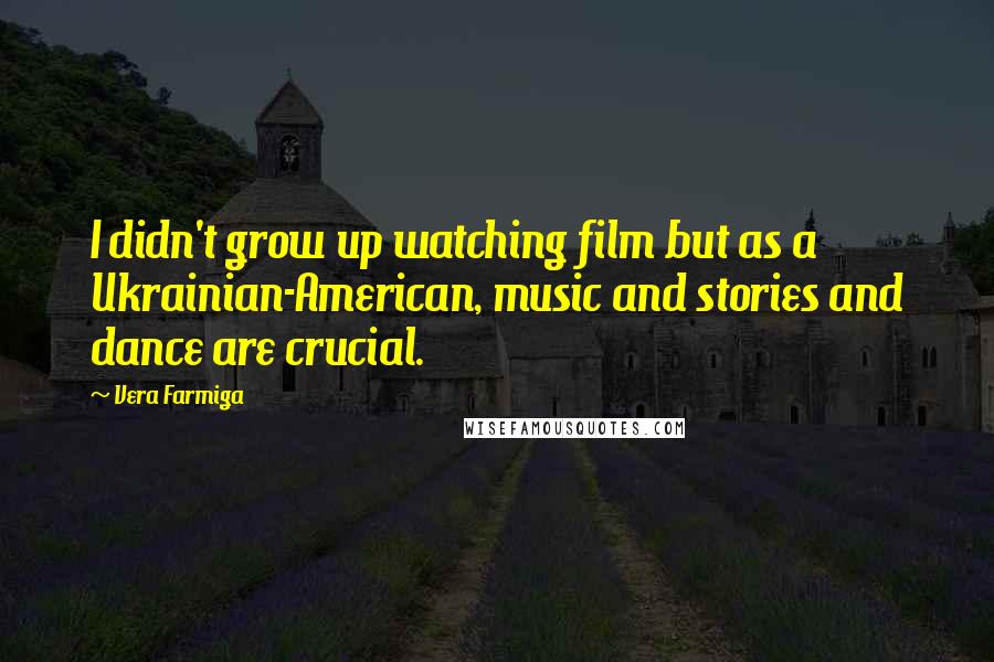 Vera Farmiga Quotes: I didn't grow up watching film but as a Ukrainian-American, music and stories and dance are crucial.