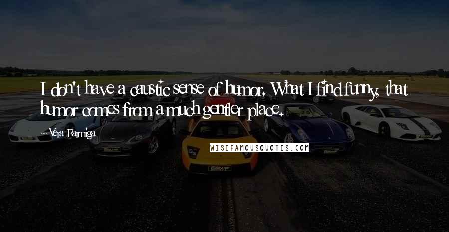 Vera Farmiga Quotes: I don't have a caustic sense of humor. What I find funny, that humor comes from a much gentler place.