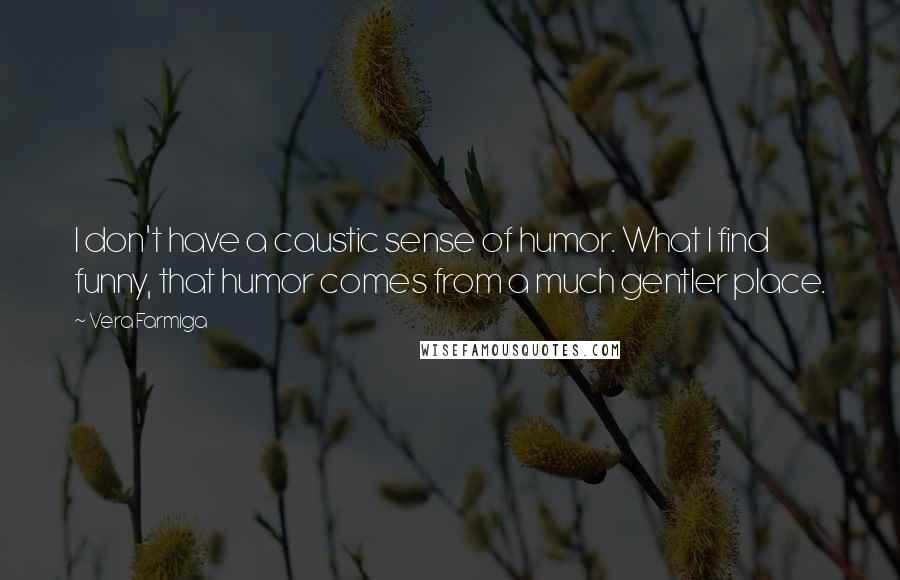 Vera Farmiga Quotes: I don't have a caustic sense of humor. What I find funny, that humor comes from a much gentler place.