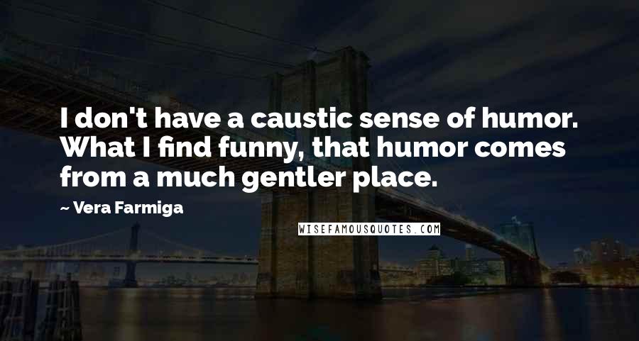 Vera Farmiga Quotes: I don't have a caustic sense of humor. What I find funny, that humor comes from a much gentler place.