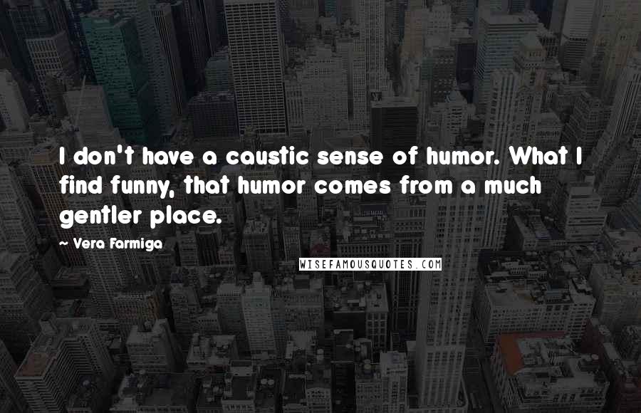 Vera Farmiga Quotes: I don't have a caustic sense of humor. What I find funny, that humor comes from a much gentler place.