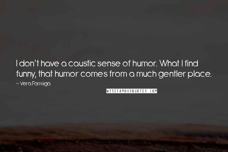Vera Farmiga Quotes: I don't have a caustic sense of humor. What I find funny, that humor comes from a much gentler place.