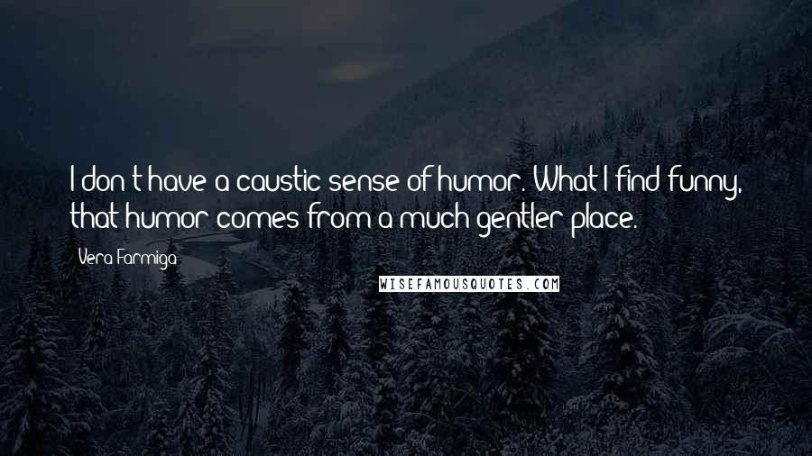 Vera Farmiga Quotes: I don't have a caustic sense of humor. What I find funny, that humor comes from a much gentler place.